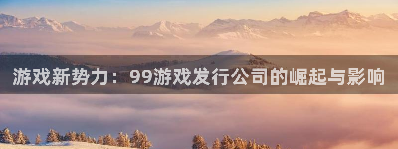 陕西省西安市新宝GG子文化创意：游戏新势力：99游戏发行公司的崛起与影响
