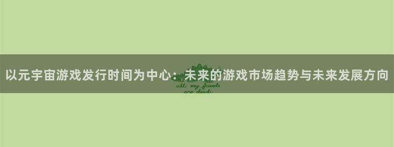 新宝GG官网价 5O6917 新宝GG：以元宇宙游戏发行时间为中心：未来的游戏市场趋势与未来发展方向